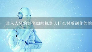 进入人体的纳米蜘蛛机器人什么材质制作的怕什么物质？怎么清除