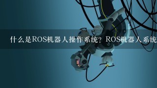 什么是ROS机器人操作系统？ROS机器人系统具有哪些特点？