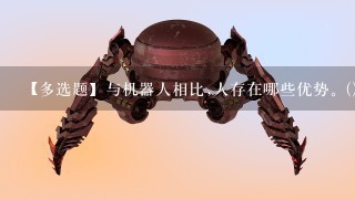 【多选题】与机器人相比,人存在哪些优势。()