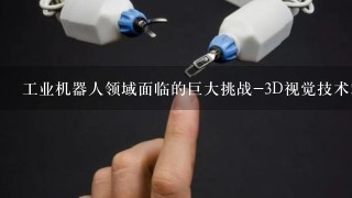 工业机器人领域面临的巨大挑战-3D视觉技术难题