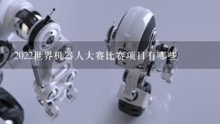 2022世界机器人大赛比赛项目有哪些