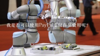 我是否可以使用PayPal支付商品费用呢？