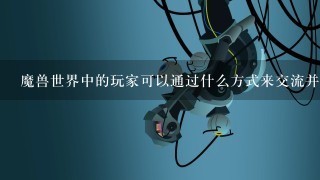 魔兽世界中的玩家可以通过什么方式来交流并分享游戏内容