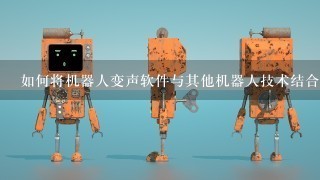 如何将机器人变声软件与其他机器人技术结合?