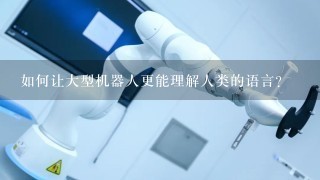 如何让大型机器人更能理解人类的语言?