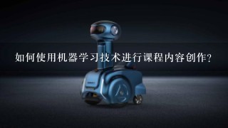 如何使用机器学习技术进行课程内容创作?