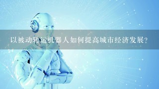 以被动转运机器人如何提高城市经济发展?